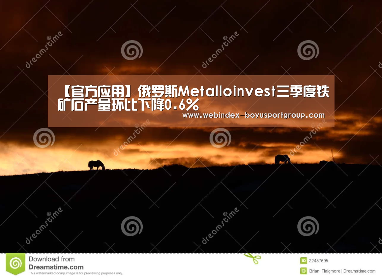 【官方应用】俄罗斯Metalloinvest三季度铁矿石产量环比下降0.6%(图2) APP下载