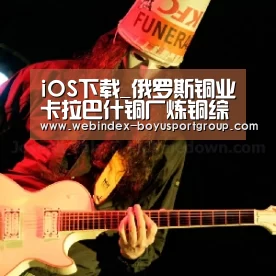 iOS下载_俄罗斯铜业卡拉巴什铜厂炼铜综合厂将于7月投产(图2) 博鱼体育APP