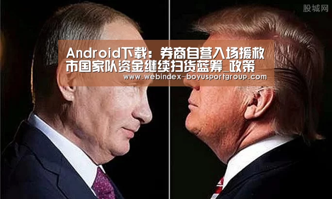 Android下载:券商自营入场援救市国家队资金继续扫货蓝筹_政策法规_新闻_矿道网(图1) iOS下载